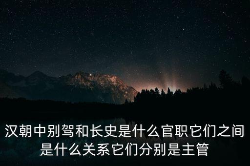 潞州別駕是什么官職，漢朝中別駕和長(zhǎng)史是什么官職它們之間是什么關(guān)系它們分別是主管