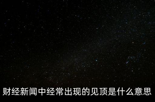 房?jī)r(jià)見(jiàn)頂是什么意思，財(cái)經(jīng)新聞中經(jīng)常出現(xiàn)的見(jiàn)頂是什么意思