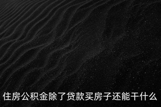 住房公積金除了買房還能干什么，現(xiàn)在公積金除了買房還能干什么嗎