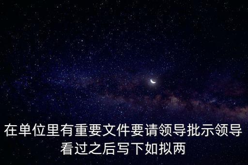 擬請是什么意思，在單位里有重要文件要請領導批示領導看過之后寫下如擬兩