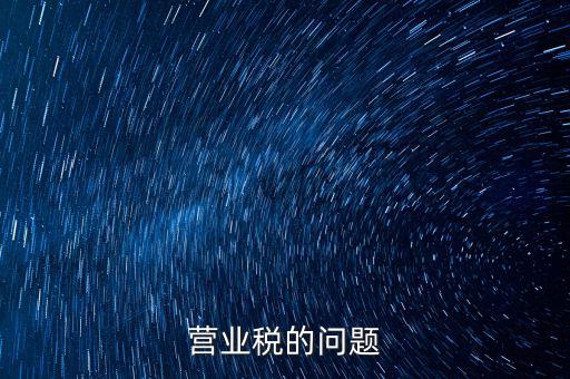 營(yíng)業(yè)稅的缺點(diǎn)是什么，營(yíng)業(yè)稅的問題