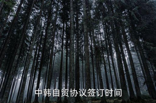 中韓fta什么時(shí)候簽的，中韓自貿(mào)協(xié)議簽訂時(shí)間