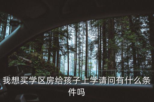 我想買學區(qū)房給孩子上學請問有什么條件嗎