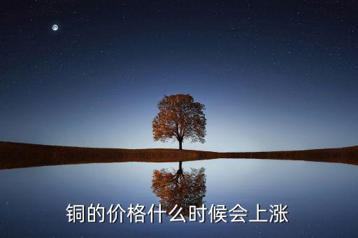 銅價(jià)什么時(shí)候漲，銅的價(jià)格什么時(shí)候會(huì)上漲