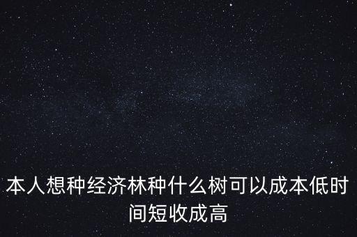 種植什么周期短收益高，本人想種經(jīng)濟(jì)林種什么樹可以成本低時(shí)間短收成高
