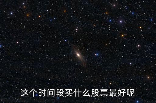 這個時間段買什么股票最好呢