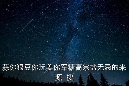 糖高宗什么意思，蒜你狠豆你玩姜你軍糖高宗鹽無忌的來源  搜