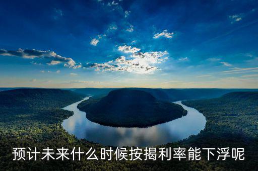 房貸還款利率什么時候下調(diào)，預計未來什么時候按揭利率能下浮呢