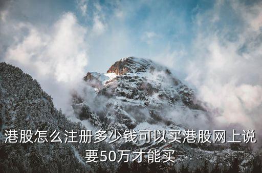 買港股選什么價(jià)，港股怎么注冊(cè)多少錢可以買港股網(wǎng)上說(shuō)要50萬(wàn)才能買