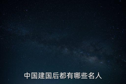 創(chuàng)一代都有什么人，中國建國后都有哪些名人