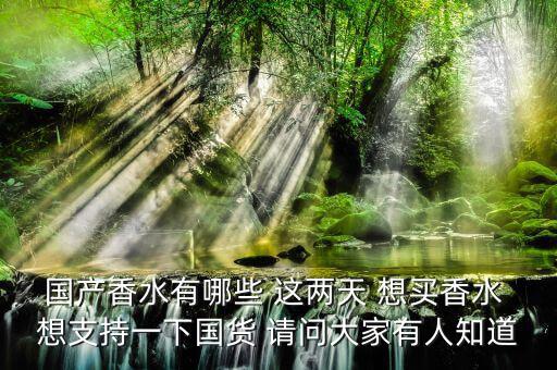 國(guó)產(chǎn)香水有哪些 這兩天 想買香水 想支持一下國(guó)貨 請(qǐng)問(wèn)大家有人知道