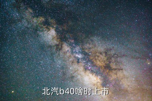 北汽集團什么時候上市，北汽b40準確上市時間