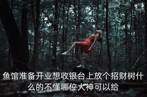 飯店內(nèi)放什么生財(cái)，魚館準(zhǔn)備開業(yè)想收銀臺上放個(gè)招財(cái)樹什么的不懂哪位大神可以給