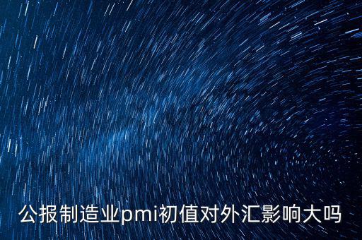 公報制造業(yè)pmi初值對外匯影響大嗎