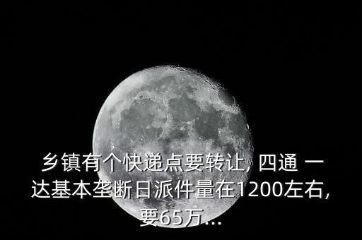  鄉(xiāng)鎮(zhèn)有個(gè)快遞點(diǎn)要轉(zhuǎn)讓, 四通 一達(dá)基本壟斷日派件量在1200左右,要65萬(wàn)...
