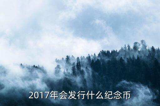 2017年發(fā)行什么紀念幣，2017有什么紀念幣發(fā)行
