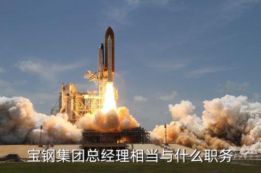 寶鋼集團總經(jīng)理相當與什么職務
