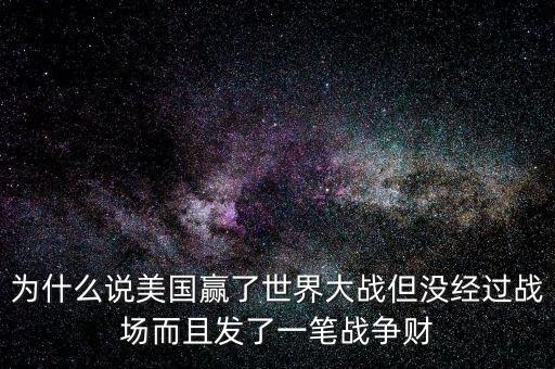 為什么說美國發(fā)戰(zhàn)爭財，為什么說美國贏了世界大戰(zhàn)但沒經(jīng)過戰(zhàn)場而且發(fā)了一筆戰(zhàn)爭財