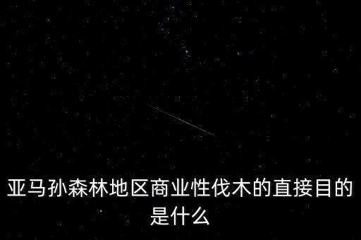 什么是商業(yè)性采伐，亞馬孫森林地區(qū)商業(yè)性伐木的直接目的是什么