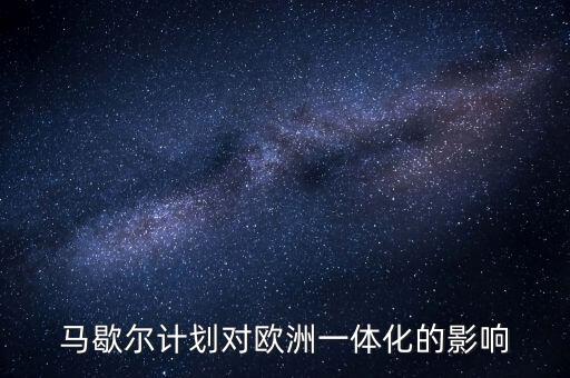馬歇爾計劃是什么，馬歇爾計劃對歐洲一體化的影響
