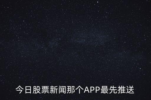 什么軟件通知新股票，今日股票新聞那個APP最先推送