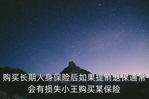 交20年保險(xiǎn)金提前退保有什么損失，購(gòu)買長(zhǎng)期人身保險(xiǎn)后如果提前退保通常會(huì)有損失小王購(gòu)買某保險(xiǎn)