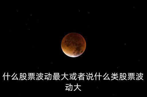 什么股票波動最大或者說什么類股票波動大