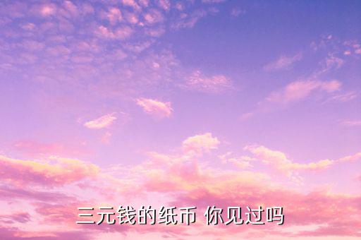三元錢的紙幣 你見(jiàn)過(guò)嗎