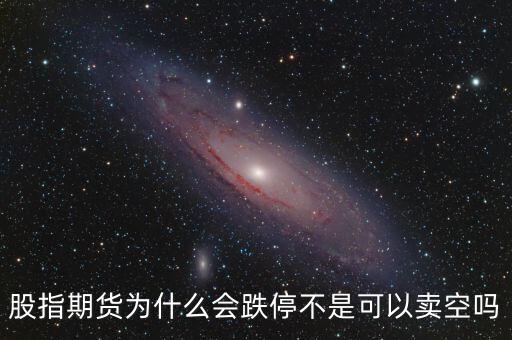 期指跌停意味著什么，股指期貨為什么會(huì)跌停不是可以賣(mài)空嗎