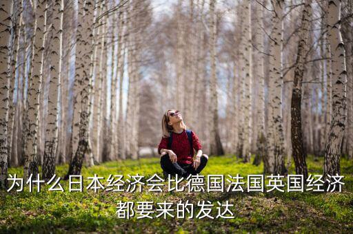 為什么日本gdp比歐洲國(guó)家還高，為什么日本經(jīng)濟(jì)會(huì)比德國(guó)法國(guó)英國(guó)經(jīng)濟(jì)都要來(lái)的發(fā)達(dá)