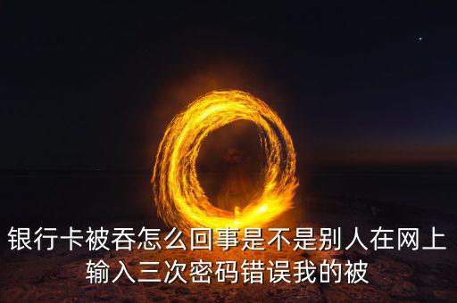 銀行卡被吞怎么回事是不是別人在網上輸入三次密碼錯誤我的被