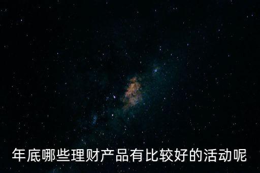 投資啦年底有什么活動嗎，年底哪些理財產(chǎn)品有比較好的活動呢