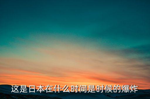 這是日本在什么時(shí)間是時(shí)候的爆炸