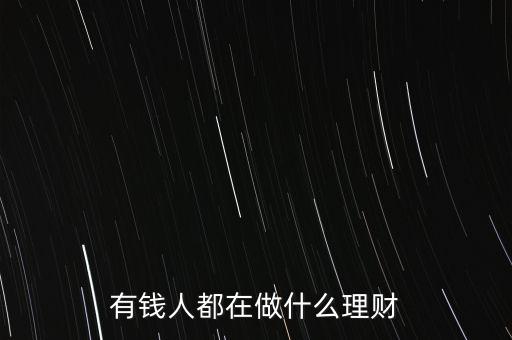富人用什么理財，有錢人都在做什么理財