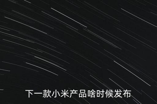小米下一步還將生產(chǎn)什么，下一款小米產(chǎn)品啥時候發(fā)布