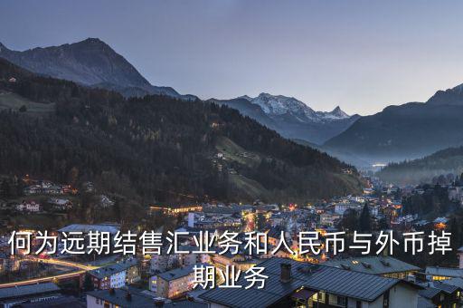 人民幣外匯遠掉是什么，何為遠期結售匯業(yè)務和人民幣與外幣掉期業(yè)務