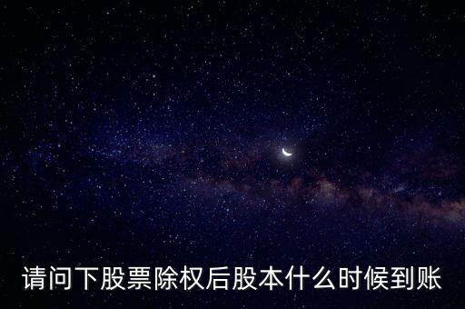 除權(quán)后的股票什么時(shí)候到賬，請(qǐng)問下股票除權(quán)后股本什么時(shí)候到賬