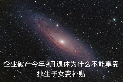 企業(yè)破產(chǎn)今年9月退休為什么不能享受獨生子女費補貼