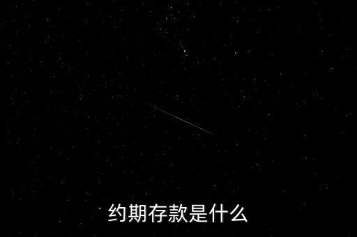 什么是約定存款，約期存款是什么