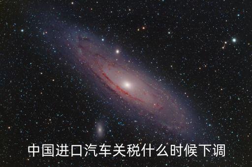 進(jìn)口車關(guān)稅什么時(shí)候下調(diào)，進(jìn)口汽車關(guān)稅何時(shí)開始下降