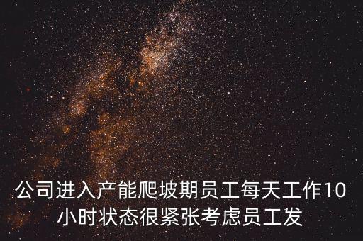 什么是爬坡期，公司進(jìn)入產(chǎn)能爬坡期員工每天工作10小時狀態(tài)很緊張考慮員工發(fā)