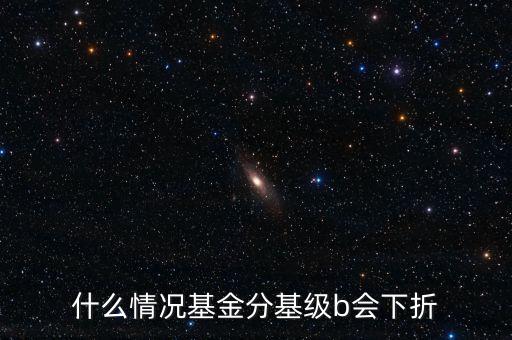 是什么原因?qū)е粱葿級下折，什么情況基金分基級b會下折