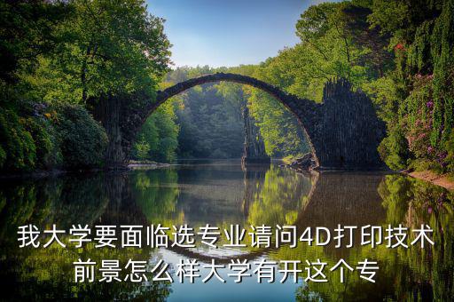 4d打印技術(shù)有什么就業(yè)前景，我大學(xué)要面臨選專業(yè)請問4D打印技術(shù)前景怎么樣大學(xué)有開這個專