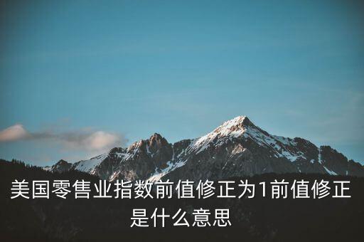 前值修正是什么意思，美國(guó)零售業(yè)指數(shù)前值修正為1前值修正是什么意思