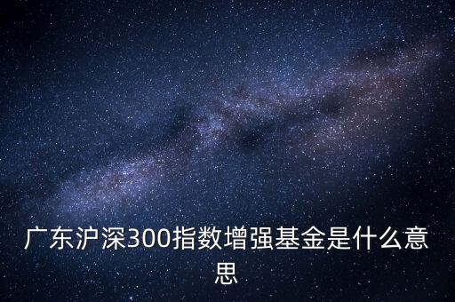 滬深300增強什么意思，申萬滬深300和申萬滬深300增強的區(qū)別