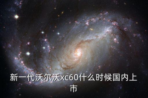 沃爾沃xc60國產(chǎn)什么時候上市，沃爾沃xc60國產(chǎn)什么時候上市價格多少