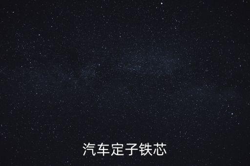 汽車定子做什么的，汽車的鐵心是什么制成