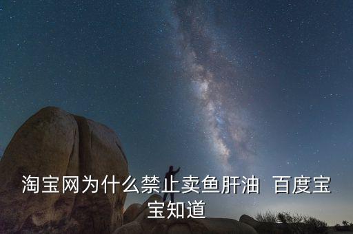 淘寶網(wǎng)為什么禁止賣(mài)魚(yú)肝油  百度寶寶知道