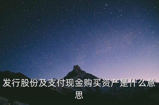什么是發(fā)行股份購買資產，發(fā)行股份及支付現金購買資產是什么意思