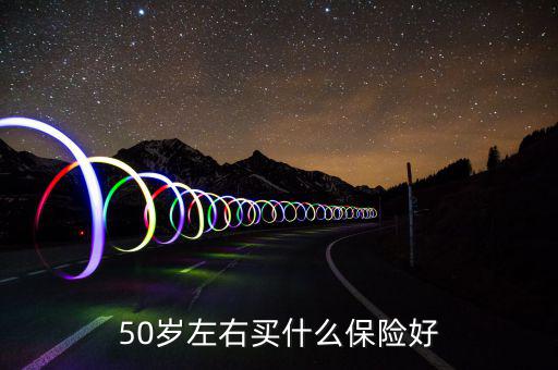 50歲買什么保險好，50歲買什么保險好